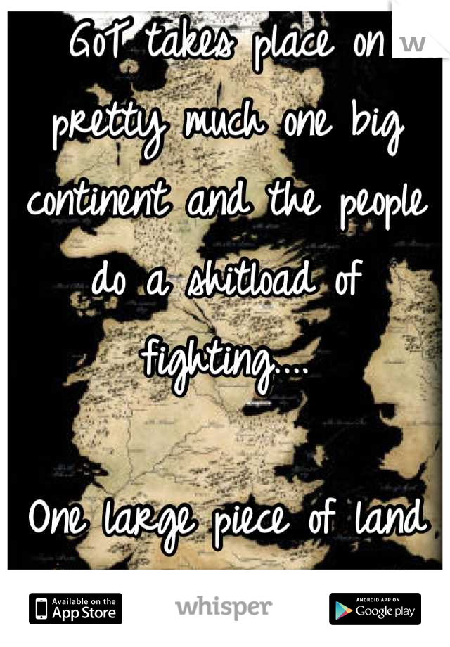 GoT takes place on pretty much one big continent and the people do a shitload of fighting....

One large piece of land won't help. 