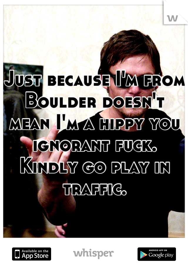 Just because I'm from Boulder doesn't mean I'm a hippy you ignorant fuck. Kindly go play in traffic.