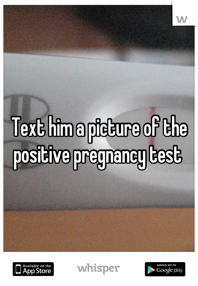 Text him a picture of the positive pregnancy test 