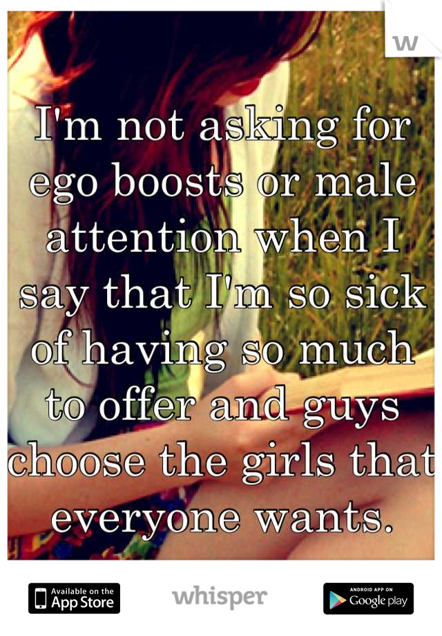 I'm not asking for ego boosts or male attention when I say that I'm so sick of having so much to offer and guys choose the girls that everyone wants.