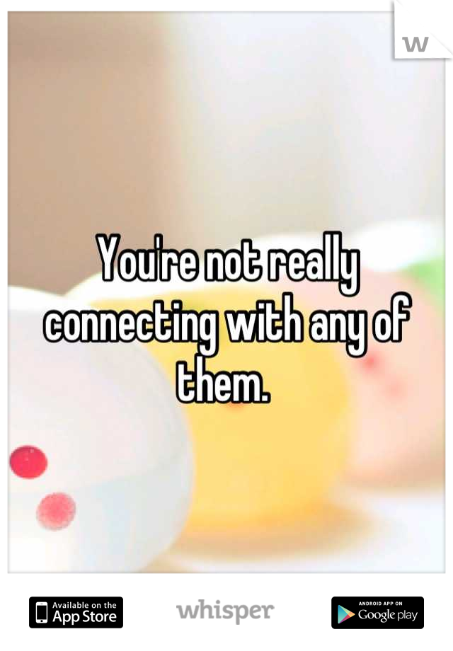 You're not really connecting with any of them. 