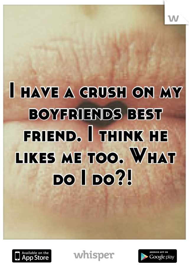 I have a crush on my boyfriends best friend. I think he likes me too. What do I do?! 