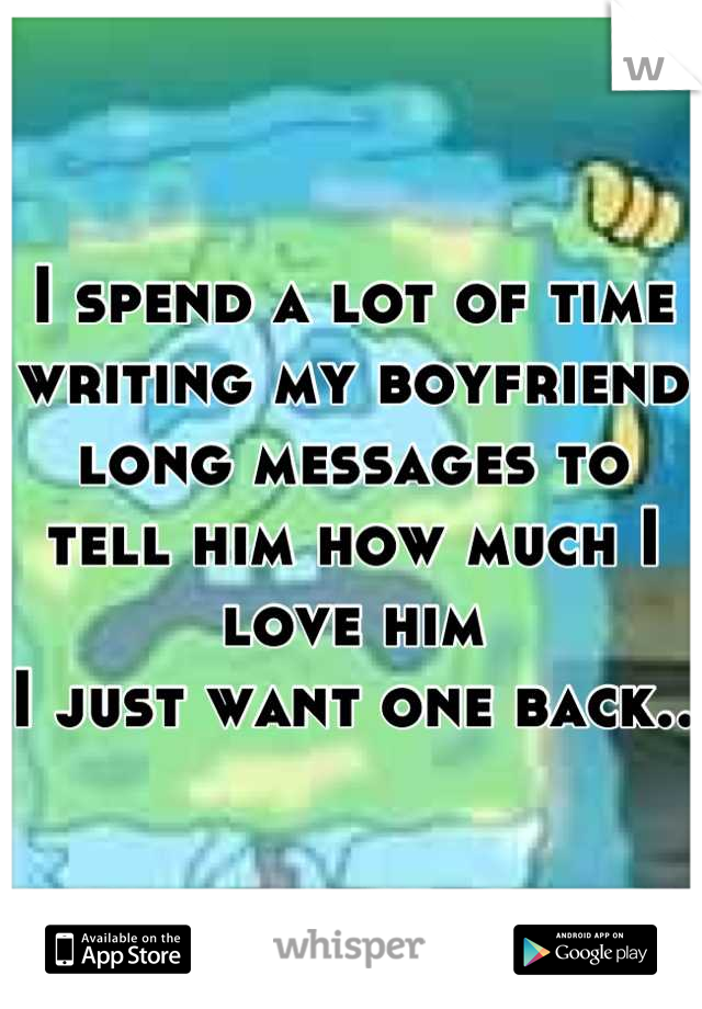 I spend a lot of time writing my boyfriend long messages to tell him how much I love him
I just want one back.. 