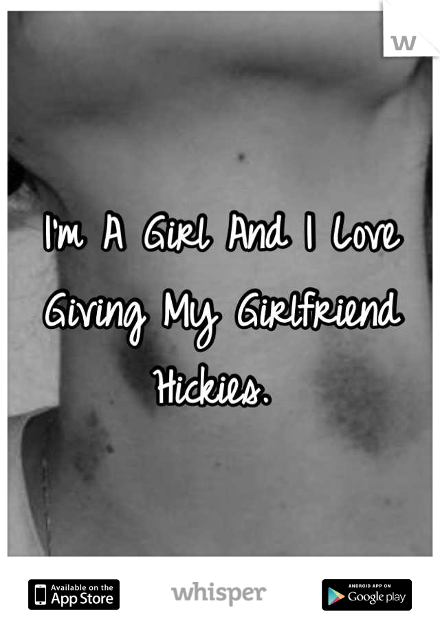 I'm A Girl And I Love Giving My Girlfriend Hickies. 