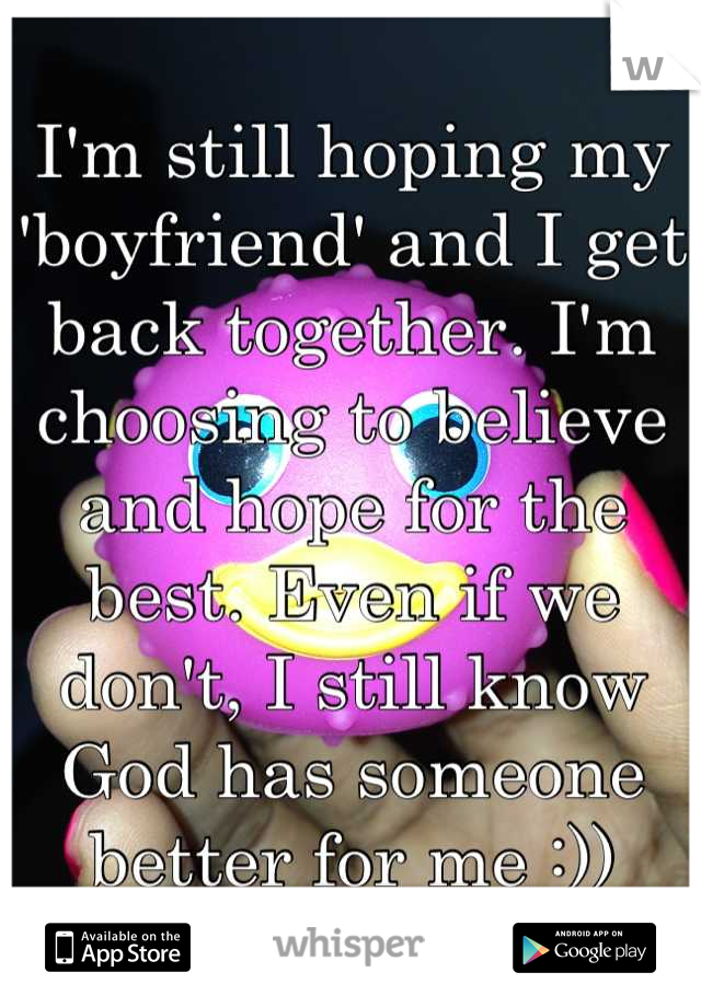 I'm still hoping my 'boyfriend' and I get back together. I'm choosing to believe and hope for the best. Even if we don't, I still know God has someone better for me :))