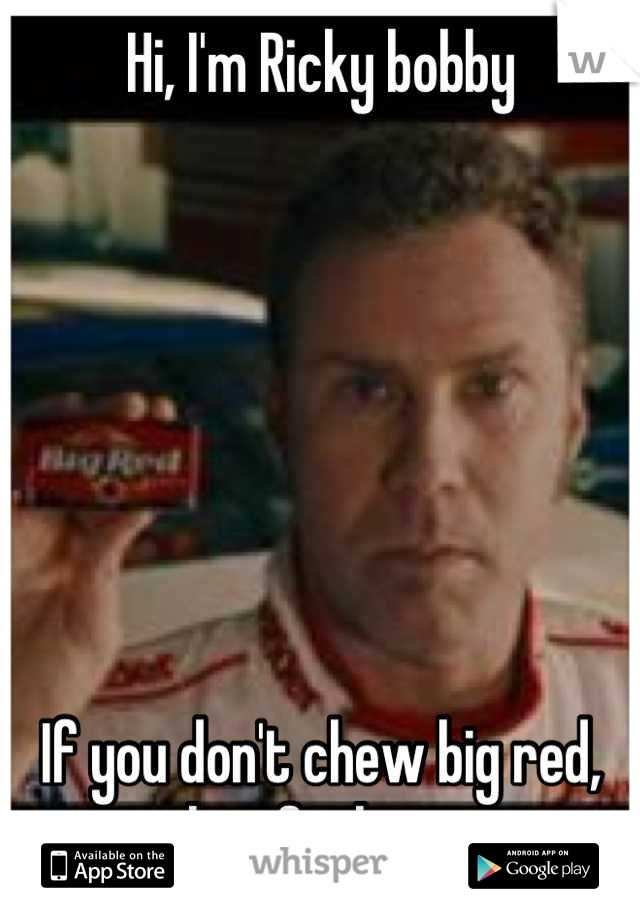 Hi, I'm Ricky bobby







If you don't chew big red, then fuck you.
