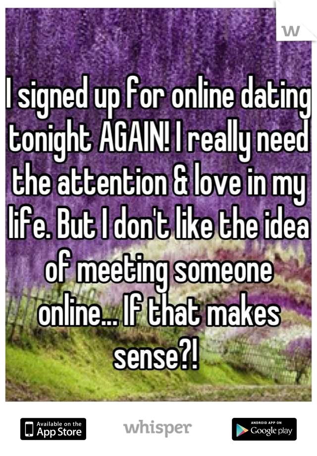 I signed up for online dating tonight AGAIN! I really need the attention & love in my life. But I don't like the idea of meeting someone online... If that makes sense?! 