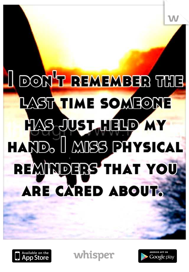 I don't remember the last time someone has just held my hand. I miss physical reminders that you are cared about. 