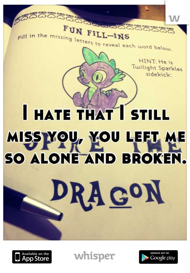 I hate that I still miss you, you left me so alone and broken.