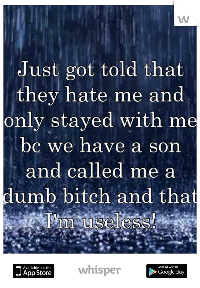 Just got told that they hate me and only stayed with me bc we have a son and called me a dumb bitch and that I'm useless!