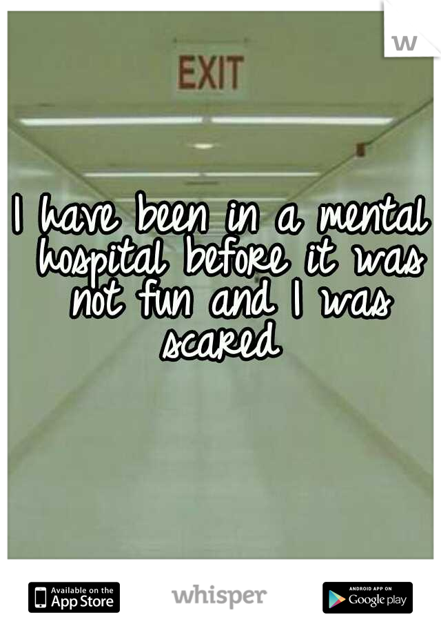 I have been in a mental hospital before it was not fun and I was scared 