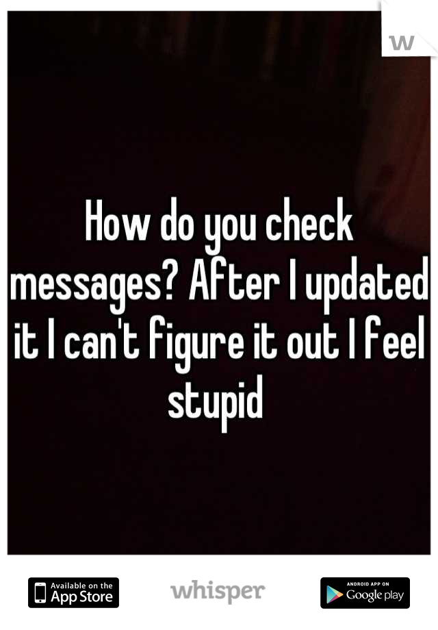How do you check messages? After I updated it I can't figure it out I feel stupid 