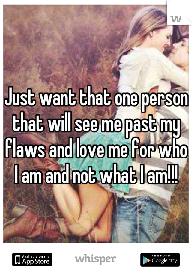 Just want that one person that will see me past my flaws and love me for who I am and not what I am!!!