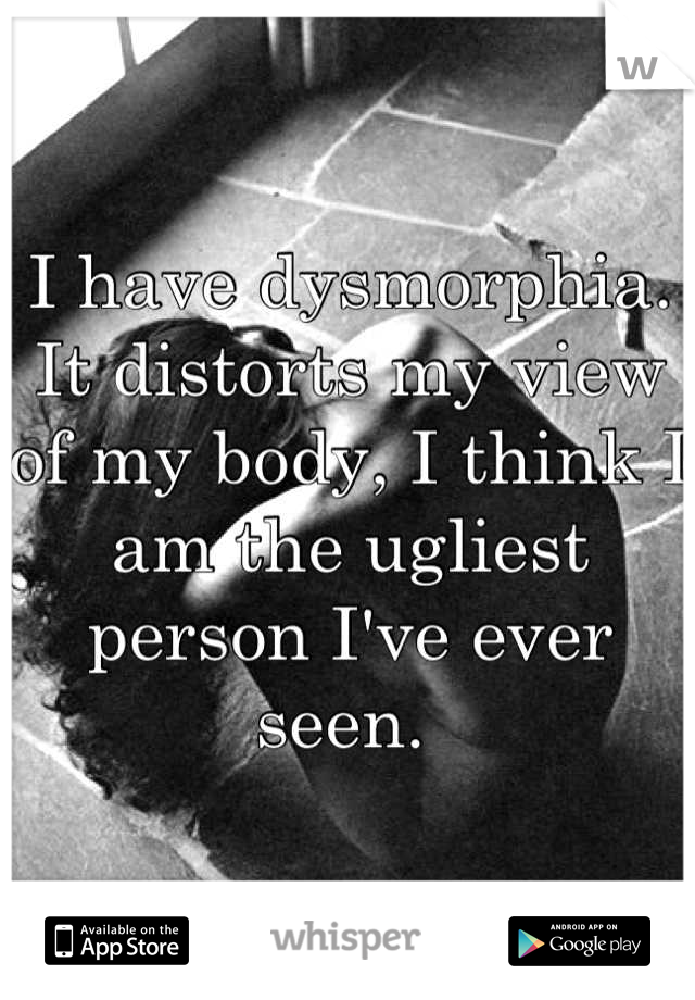 I have dysmorphia. It distorts my view of my body, I think I am the ugliest person I've ever seen. 