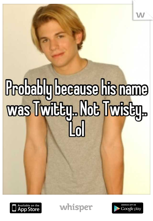 Probably because his name was Twitty.. Not Twisty.. Lol
