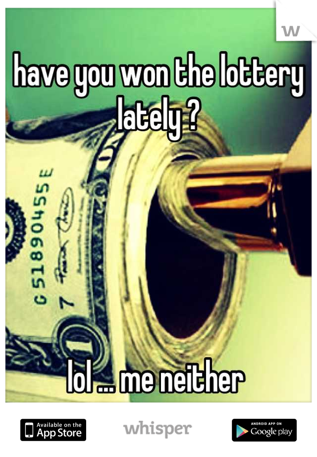 have you won the lottery lately ?





lol ... me neither 