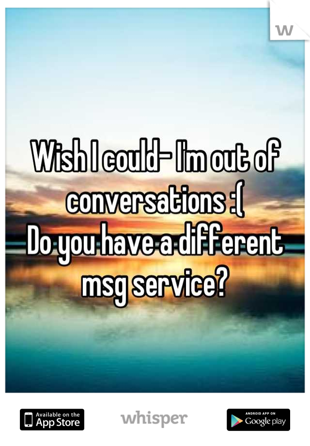 Wish I could- I'm out of conversations :(
Do you have a different msg service?