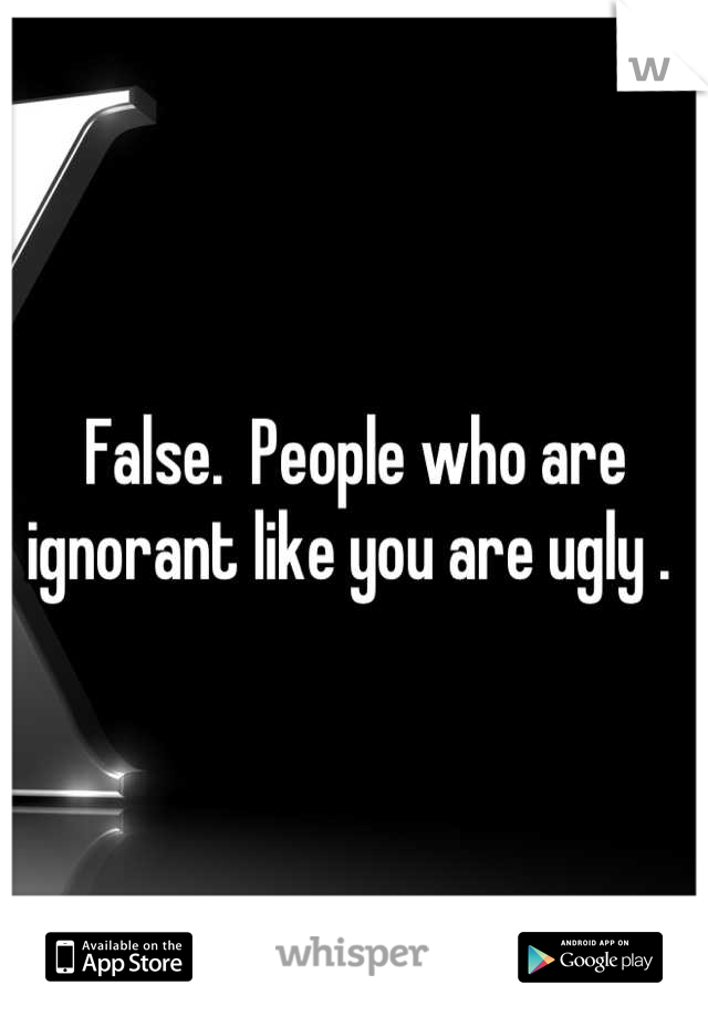 False.  People who are ignorant like you are ugly . 