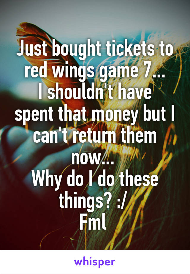 Just bought tickets to red wings game 7...
I shouldn't have spent that money but I can't return them now... 
Why do I do these things? :/ 
Fml 