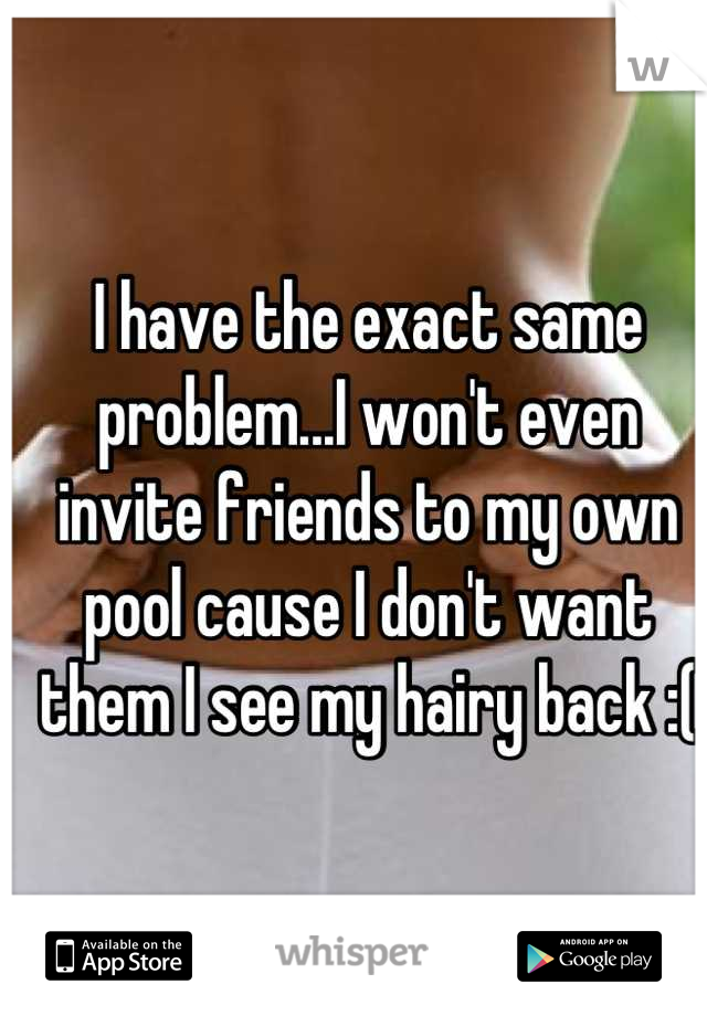 I have the exact same problem...I won't even invite friends to my own pool cause I don't want them I see my hairy back :(