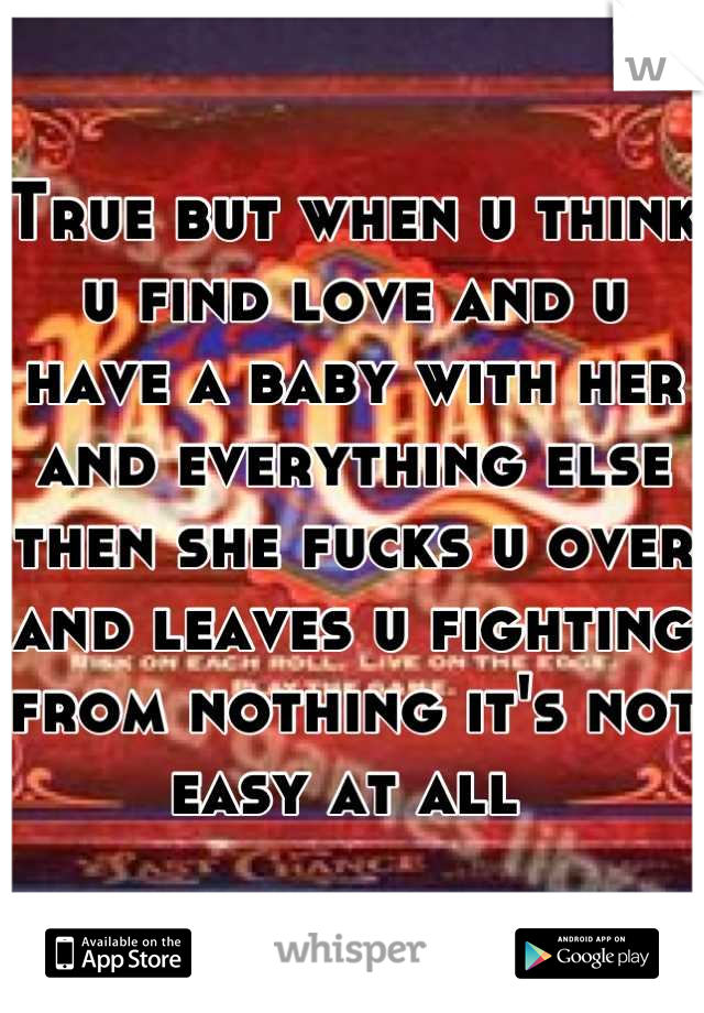 True but when u think u find love and u have a baby with her and everything else then she fucks u over and leaves u fighting from nothing it's not easy at all 