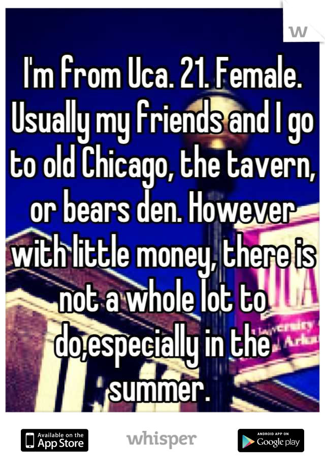 I'm from Uca. 21. Female. Usually my friends and I go to old Chicago, the tavern, or bears den. However with little money, there is not a whole lot to do,especially in the summer. 