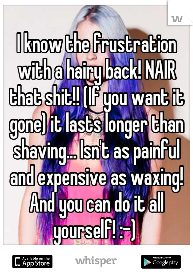 I know the frustration with a hairy back! NAIR that shit!! (If you want it gone) it lasts longer than shaving... Isn't as painful and expensive as waxing! And you can do it all yourself! :-) 