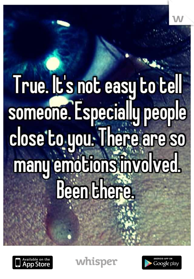True. It's not easy to tell someone. Especially people close to you. There are so many emotions involved. Been there. 