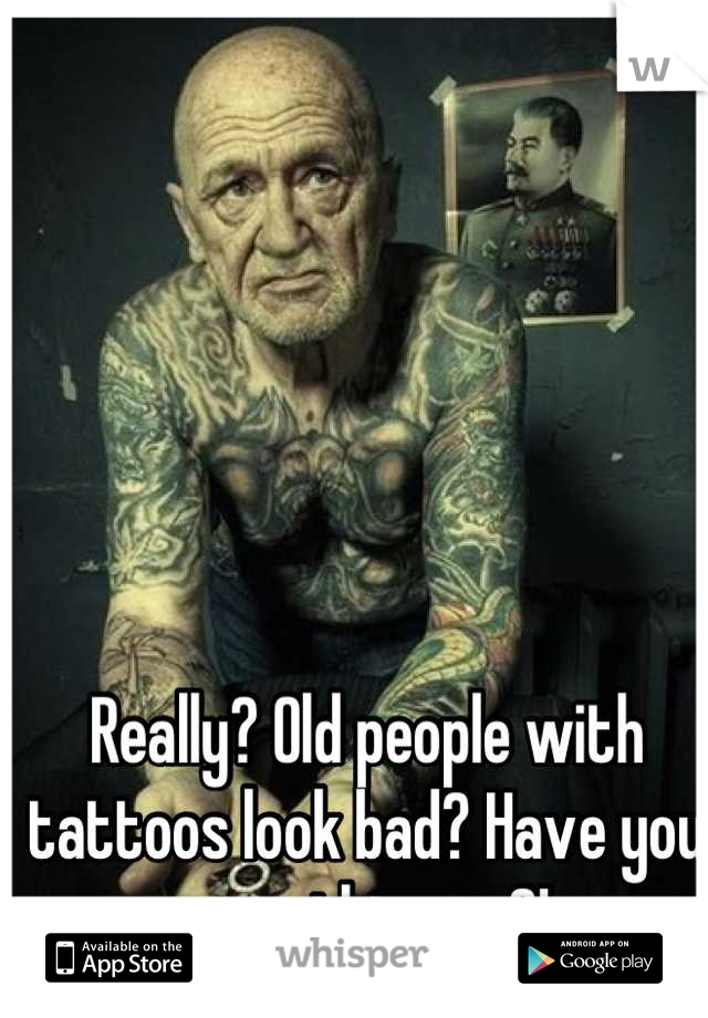 Really? Old people with tattoos look bad? Have you seen this guy?!