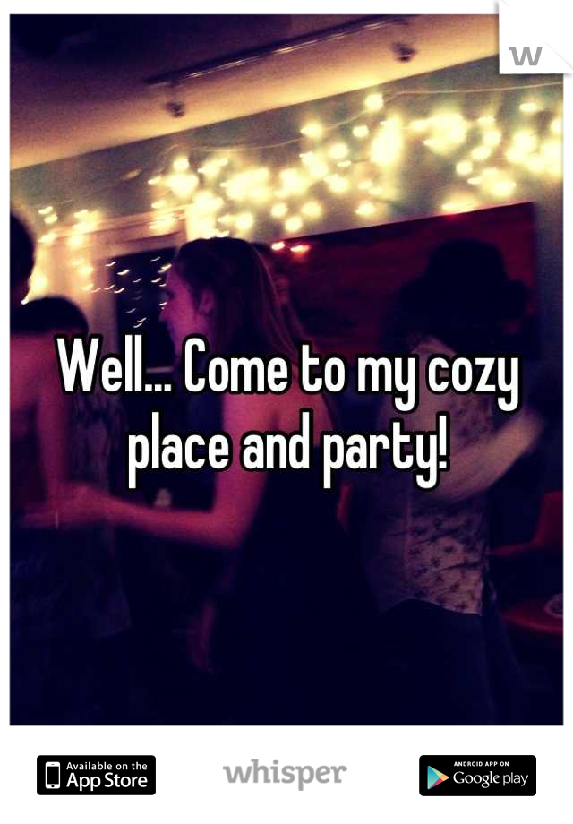 Well... Come to my cozy place and party!