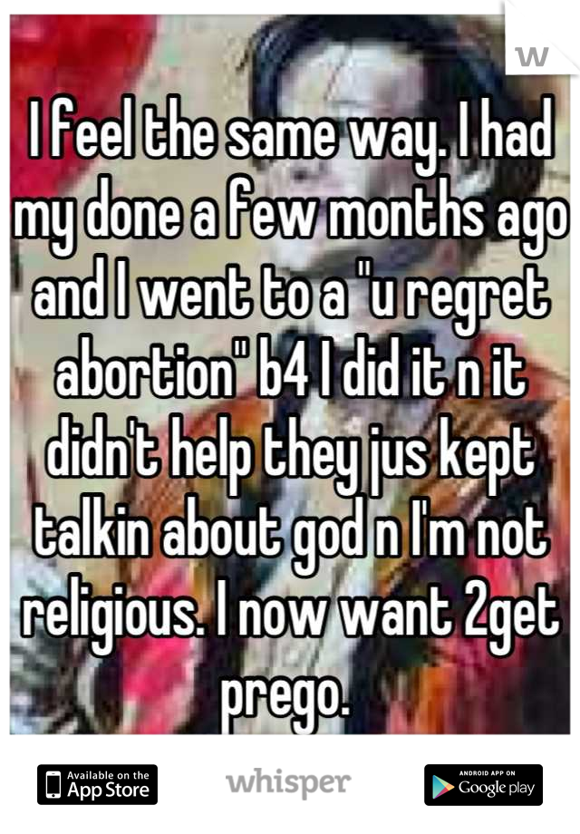 I feel the same way. I had my done a few months ago and I went to a "u regret abortion" b4 I did it n it didn't help they jus kept talkin about god n I'm not religious. I now want 2get prego. 