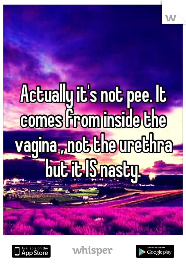 Actually it's not pee. It comes from inside the vagina , not the urethra but it IS nasty.
