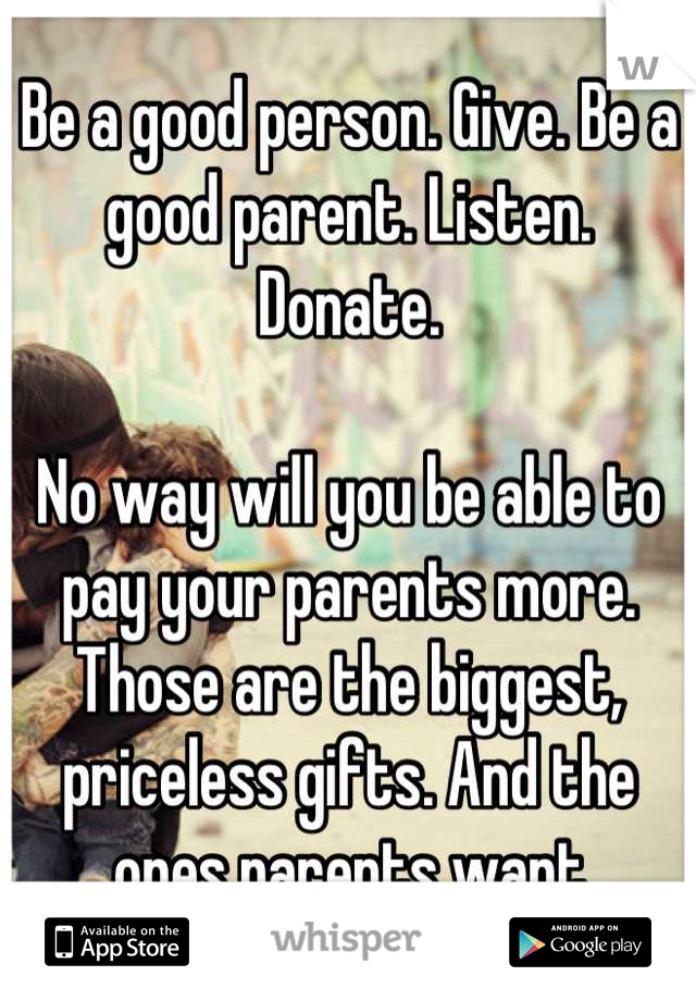 Be a good person. Give. Be a good parent. Listen. Donate. 

No way will you be able to pay your parents more. Those are the biggest, priceless gifts. And the ones parents want