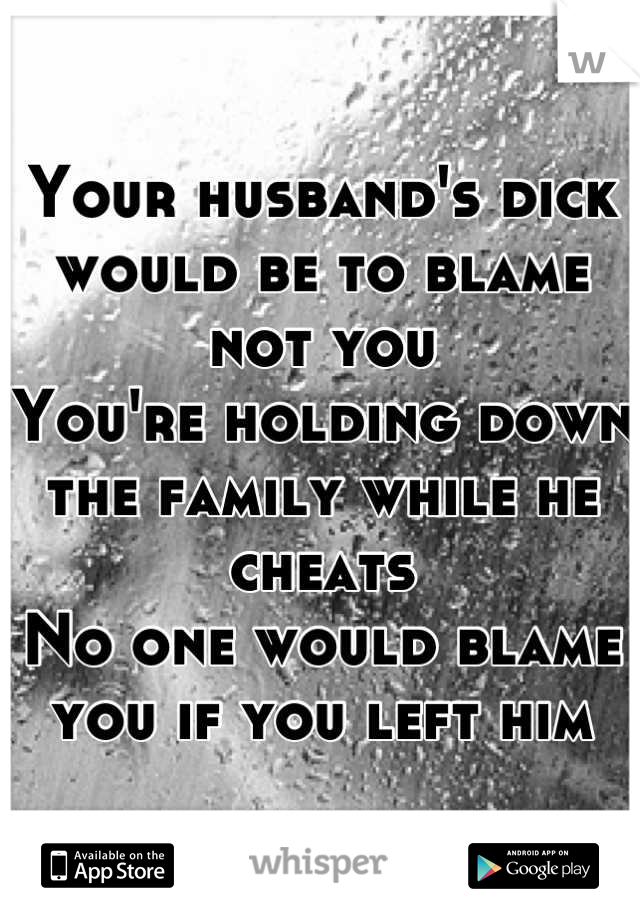 Your husband's dick would be to blame not you 
You're holding down the family while he cheats
No one would blame you if you left him