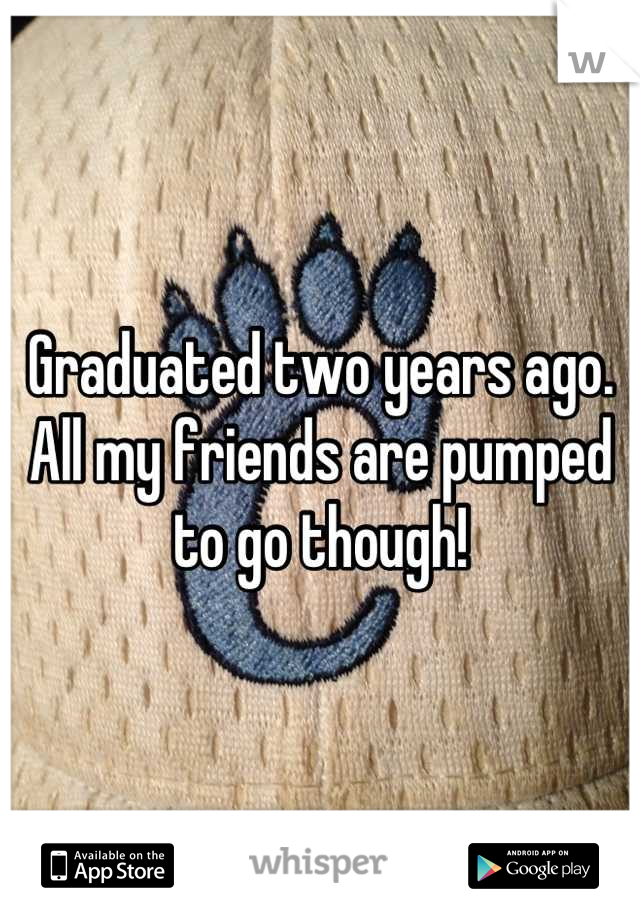 Graduated two years ago. All my friends are pumped to go though!