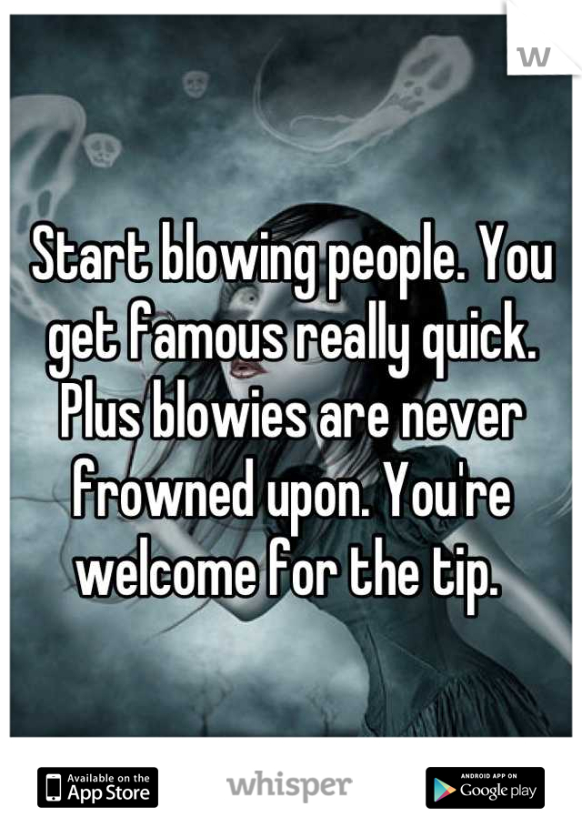 Start blowing people. You get famous really quick. Plus blowies are never frowned upon. You're  welcome for the tip. 
