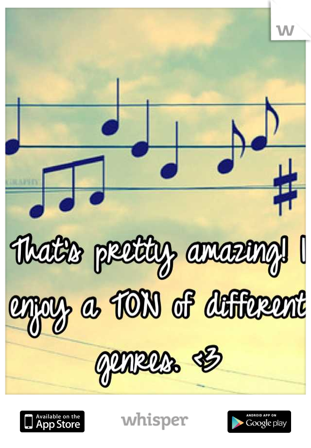 That's pretty amazing! I enjoy a TON of different genres. <3