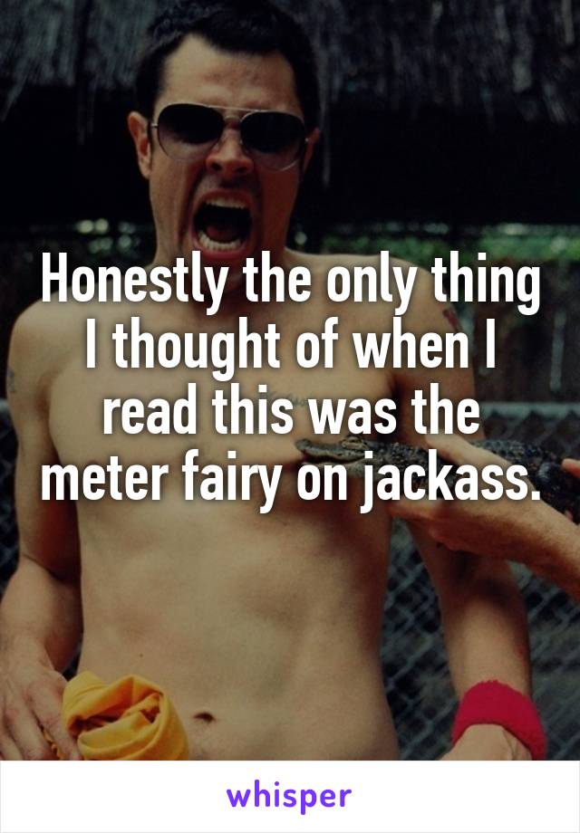 Honestly the only thing I thought of when I read this was the meter fairy on jackass. 