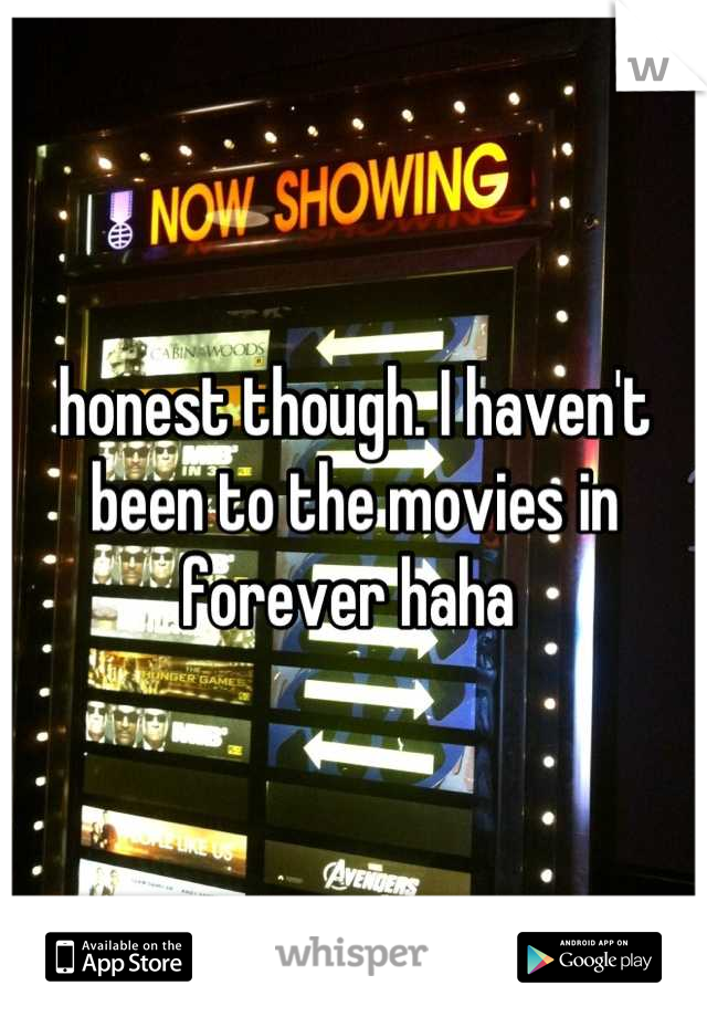 honest though. I haven't been to the movies in forever haha 