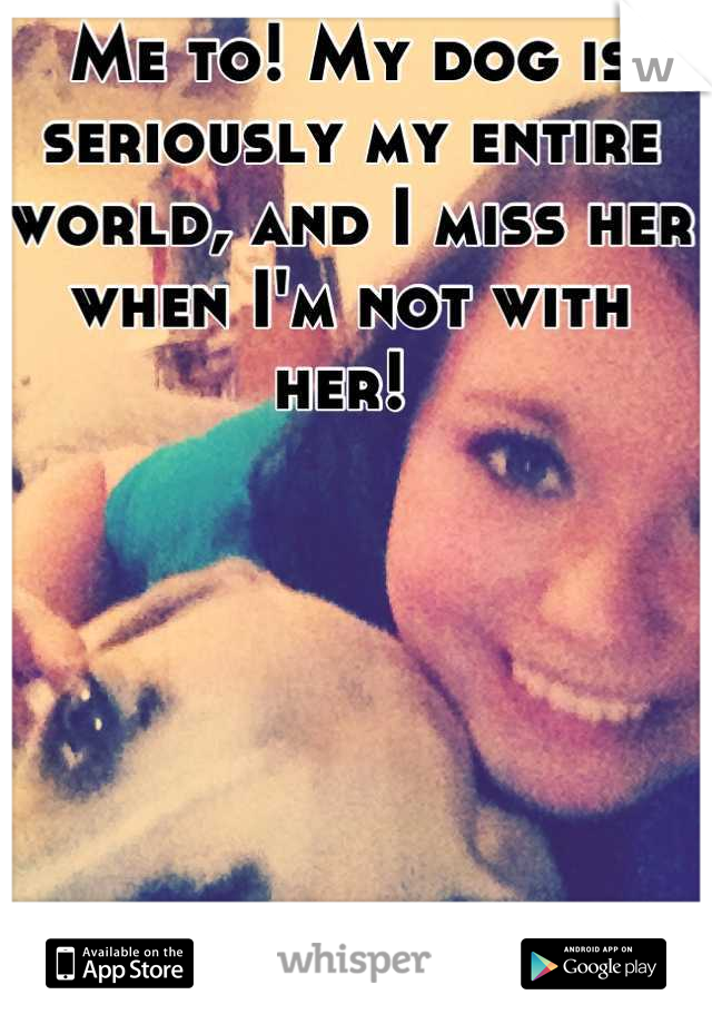 Me to! My dog is seriously my entire world, and I miss her when I'm not with her! 