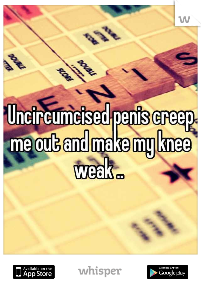 Uncircumcised penis creep me out and make my knee weak .. 