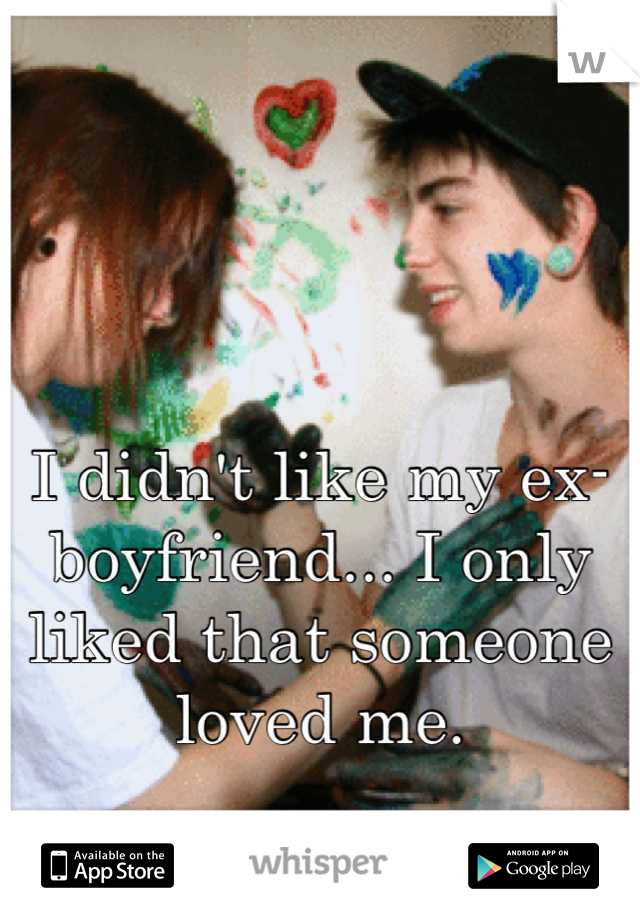 I didn't like my ex-boyfriend... I only liked that someone loved me.