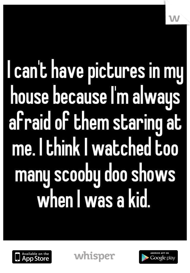 I can't have pictures in my house because I'm always afraid of them staring at me. I think I watched too many scooby doo shows when I was a kid. 