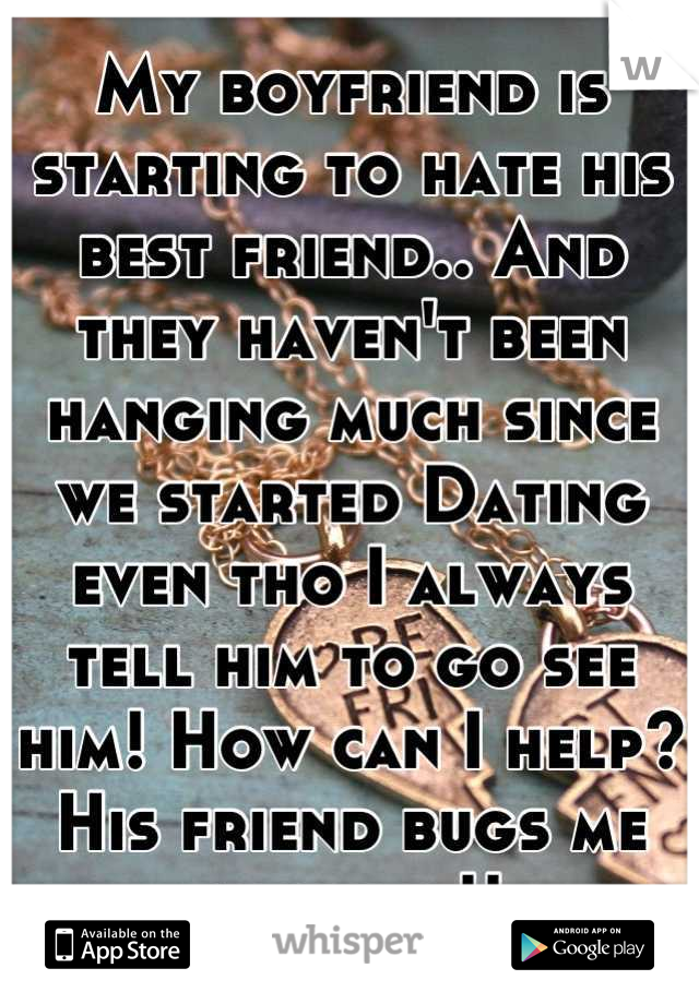My boyfriend is starting to hate his best friend.. And they haven't been hanging much since we started Dating even tho I always tell him to go see him! How can I help? 
His friend bugs me about it!!