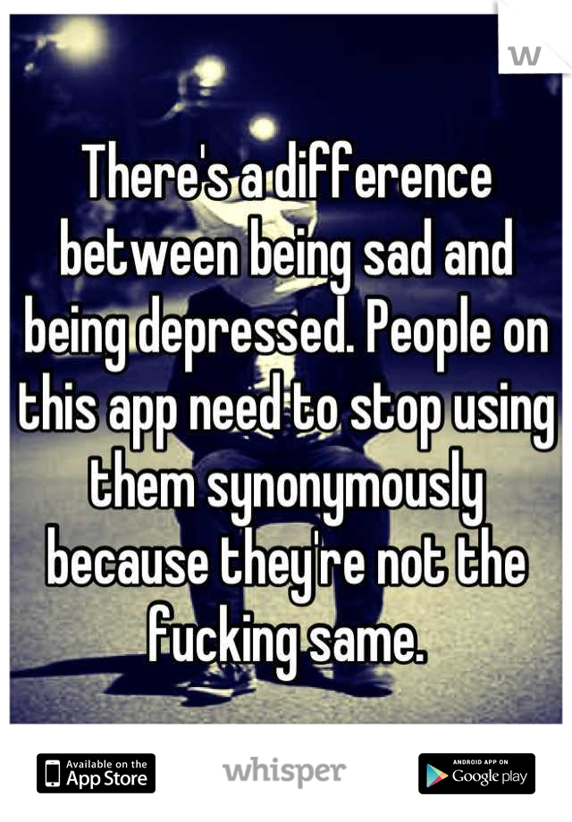 There's a difference between being sad and being depressed. People on this app need to stop using them synonymously because they're not the fucking same.