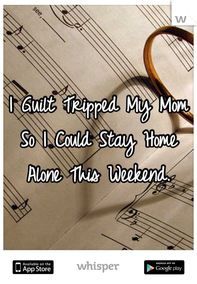 I Guilt Tripped My Mom So I Could Stay Home Alone This Weekend.