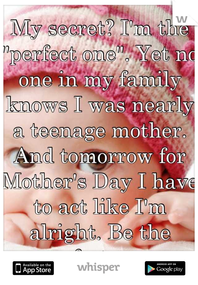My secret? I'm the "perfect one". Yet no one in my family knows I was nearly a teenage mother. And tomorrow for Mother's Day I have to act like I'm alright. Be the perfect one. 