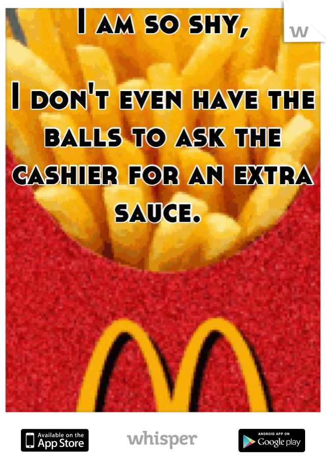 I am so shy,

I don't even have the balls to ask the cashier for an extra sauce. 