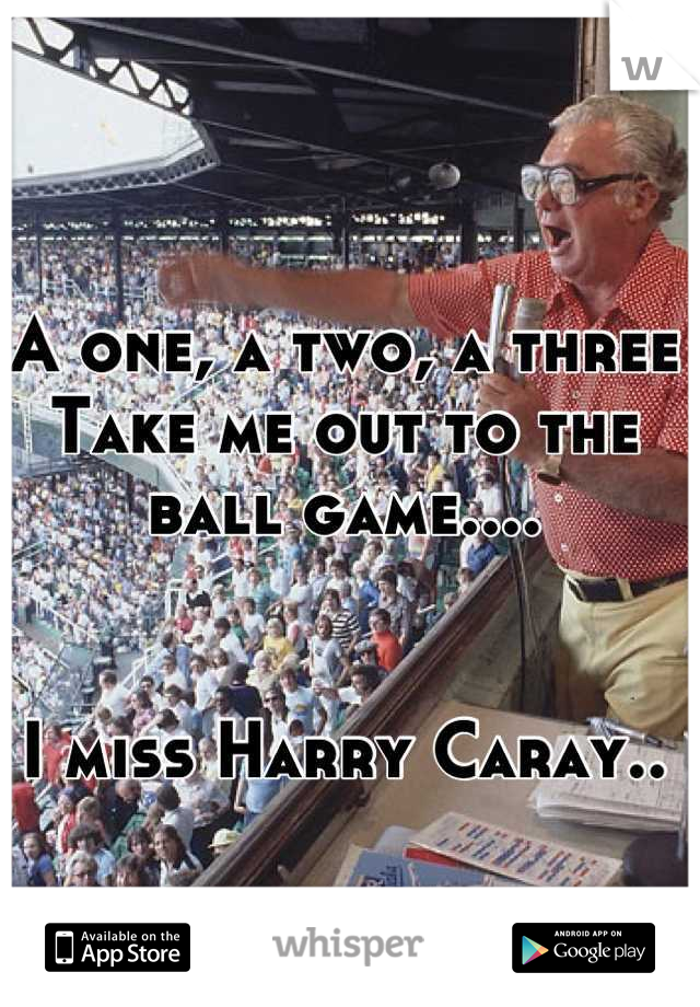 A one, a two, a three Take me out to the ball game....


I miss Harry Caray..