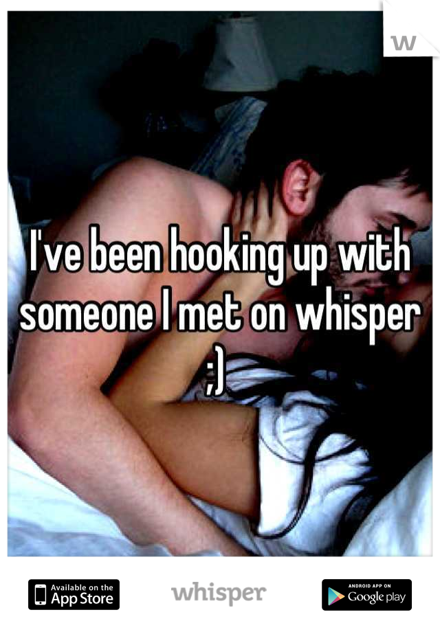 I've been hooking up with someone I met on whisper ;) 